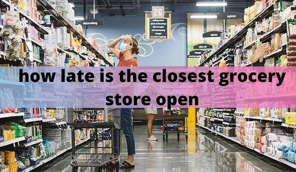 how-late-is-the-closest-grocery-store-open